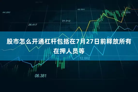 股市怎么开通杠杆包括在7月27日前释放所有在押人员等