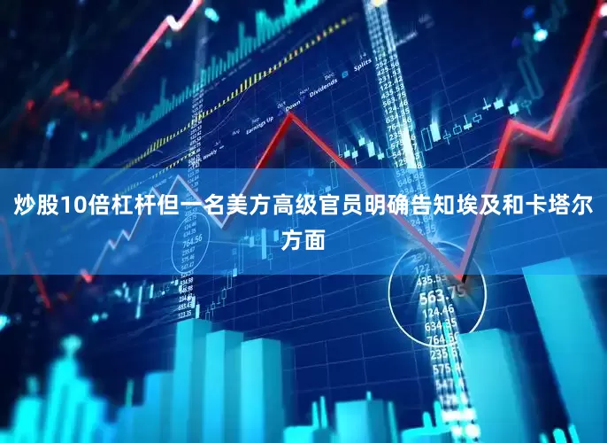 炒股10倍杠杆但一名美方高级官员明确告知埃及和卡塔尔方面