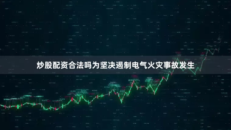 炒股配资合法吗为坚决遏制电气火灾事故发生