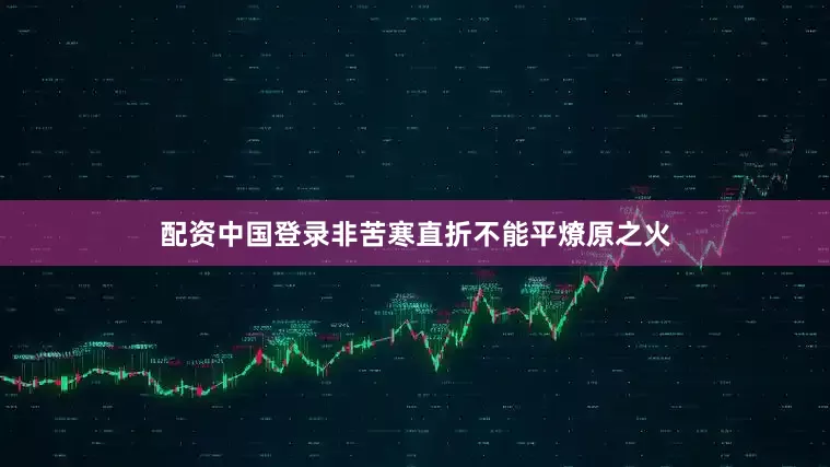 配资中国登录非苦寒直折不能平燎原之火