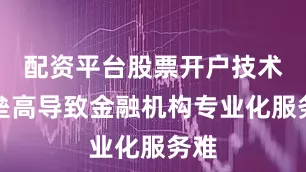 配资平台股票开户技术壁垒高导致金融机构专业化服务难