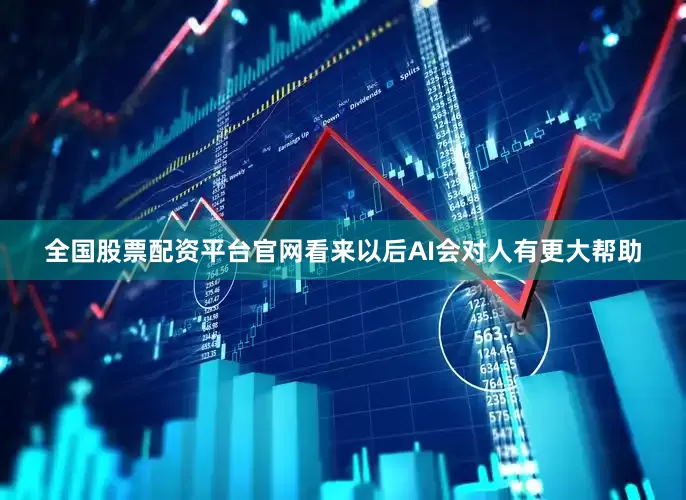 全国股票配资平台官网看来以后AI会对人有更大帮助