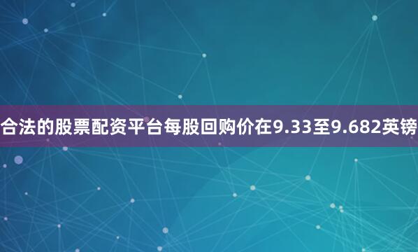 合法的股票配资平台每股回购价在9.33至9.682英镑