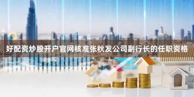 好配资炒股开户官网核准张秋发公司副行长的任职资格