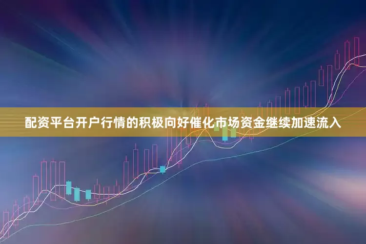 配资平台开户行情的积极向好催化市场资金继续加速流入