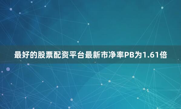 最好的股票配资平台最新市净率PB为1.61倍