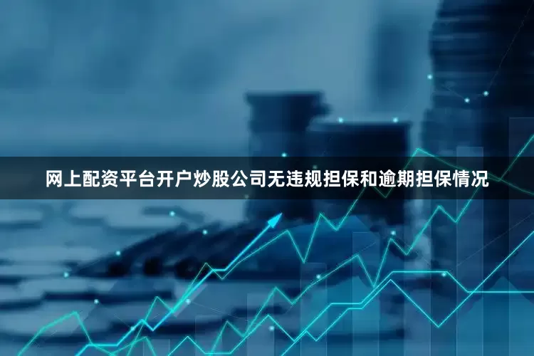网上配资平台开户炒股公司无违规担保和逾期担保情况