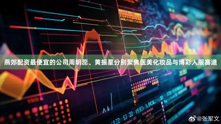 燕郊配资最便宜的公司周明蕊、黄振星分别聚焦医美化妆品与博彩人服赛道
