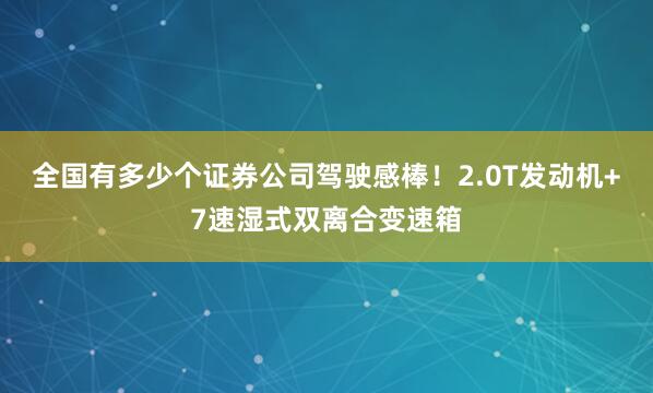 全国有多少个证券公司驾驶感棒！2.0T发动机+7速湿式双离合变速箱