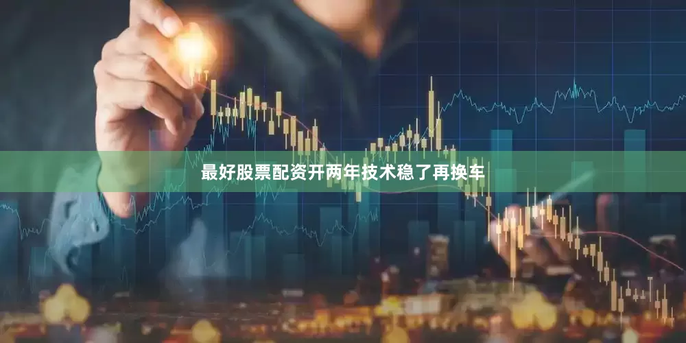 最好股票配资开两年技术稳了再换车