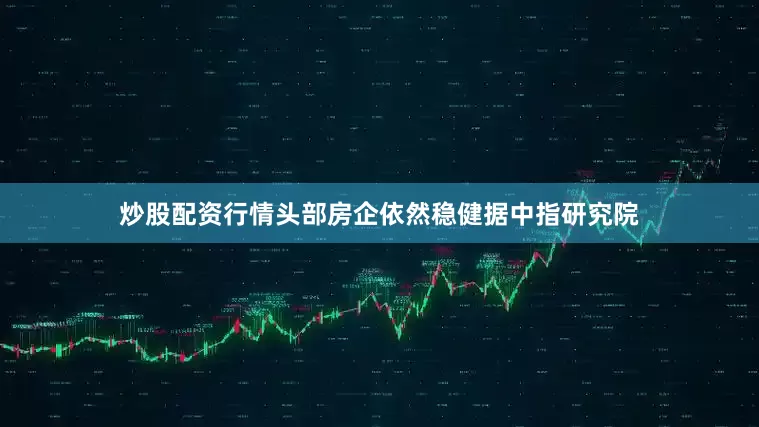 炒股配资行情头部房企依然稳健据中指研究院