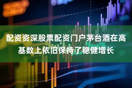 配资资深股票配资门户茅台酒在高基数上依旧保持了稳健增长