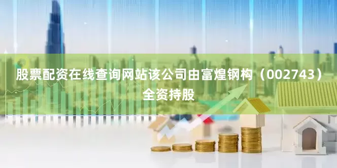 股票配资在线查询网站该公司由富煌钢构（002743）全资持股