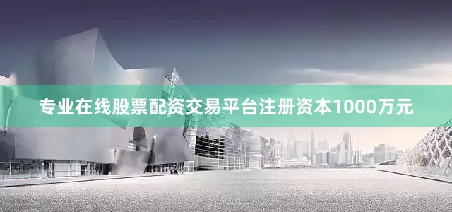 专业在线股票配资交易平台注册资本1000万元