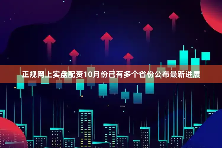 正规网上实盘配资10月份已有多个省份公布最新进展